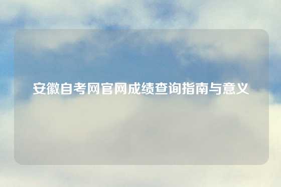 安徽自考网官网成绩查询指南与意义